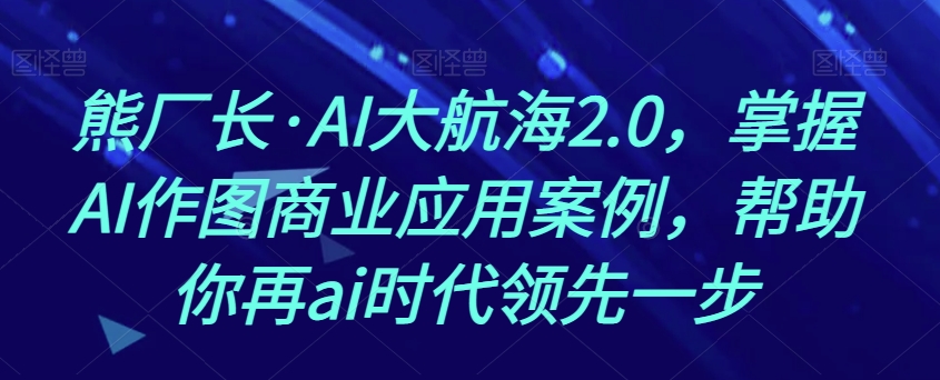 熊厂长·AI大航海2.0,掌握AI作图商业应用案例,帮助你再ai时代领先一步-风淘社