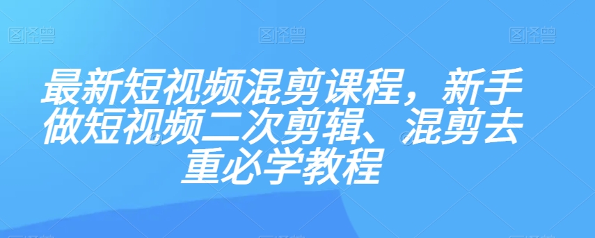 最新短视频混剪课程，新手做短视频二次剪辑、混剪去重必学教程-风淘社