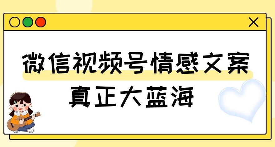 视频号情感文案,真正大蓝海,简单操作,新手小白轻松上手(教程+素材)【揭秘】-风淘社