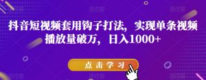 抖音短视频套用钩子打法，实现单条视频播放量破万，日入1000+【揭秘】-风淘社
