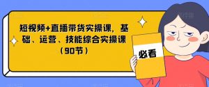 短视频+直播带货实操课，基础、运营、技能综合实操课（90节）-风淘社