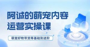 萌宠短视频运营实操课,萌宠好物带货基础到进阶-风淘社
