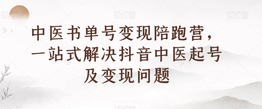 中医书单号变现陪跑营,一站式解决抖音中医起号及变现问题-风淘社