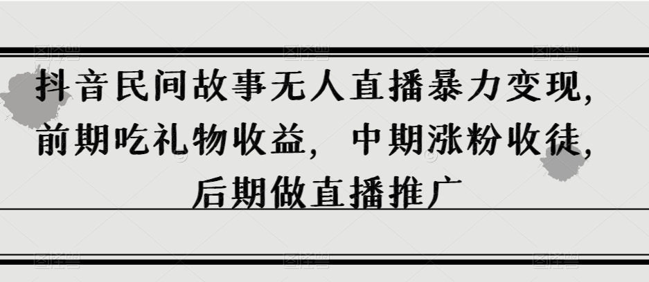 抖音民间故事无人直播暴力变现，前期吃礼物收益，中期涨粉收徒，后期做直播推广【揭秘】-风淘社
