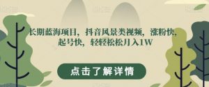 长期蓝海项目，抖音风景类视频，涨粉快，起号快，轻轻松松月入1W【揭秘】-风淘社