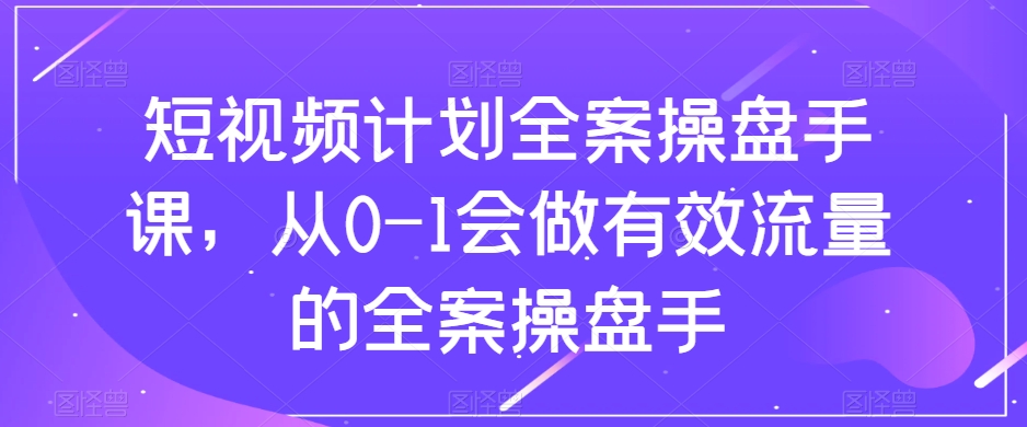 短视频计划全案操盘手课,从0-1会做有效流量的全案操盘手-风淘社