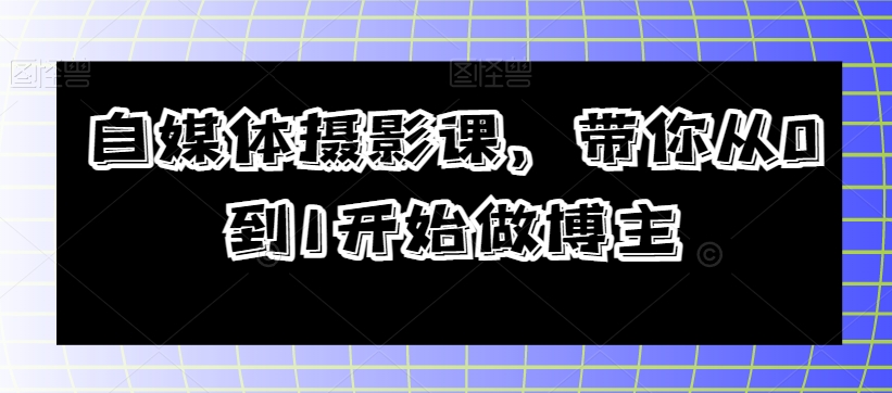 自媒体摄影课,带你从0到1开始做博主-风淘社