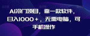 AI冷门项目，靠一款软件，日入1000＋，无需电脑，可手机操作【揭秘】-风淘社