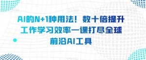 AI的N+1种用法!数十倍提升工作学习效率一课打尽全球前沿AI工具-风淘社