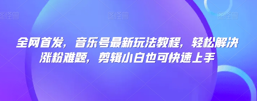 全网首发，音乐号最新玩法教程，轻松解决涨粉难题，剪辑小白也可快速上手-风淘社