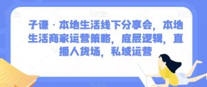 子谦·本地生活线下分享会,本地生活商家运营策略,底层逻辑,直播人货场,私域运营-风淘社