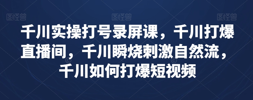千川实操打号录屏课，千川打爆直播间，千川瞬烧刺激自然流，千川如何打爆短视频-风淘社