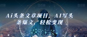 Ai头条文章项目,AI写头条爆文,轻松变现-风淘社