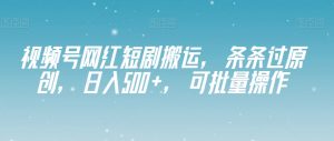 视频号网红短剧搬运，条条过原创，日入500+，可批量操作【揭秘】-风淘社