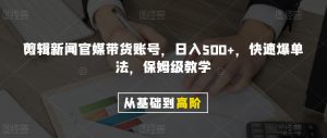 剪辑新闻官媒带货账号，日入500+，快速爆单法，保姆级教学【揭秘】-风淘社