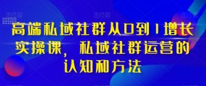 高端私域社群从0到1增长实操课,私域社群运营的认知和方法-风淘社