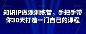 知识IP做课训练营，手把手带你30天打造一门自己的课程-风淘社