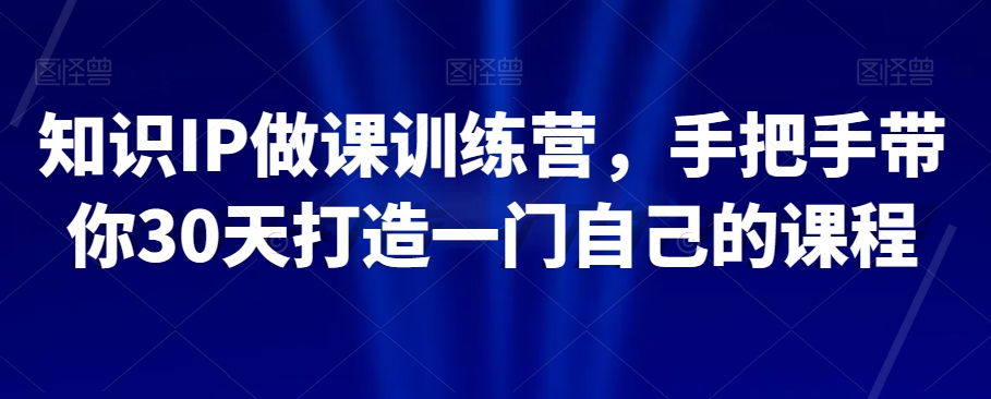 知识IP做课训练营，手把手带你30天打造一门自己的课程-风淘社