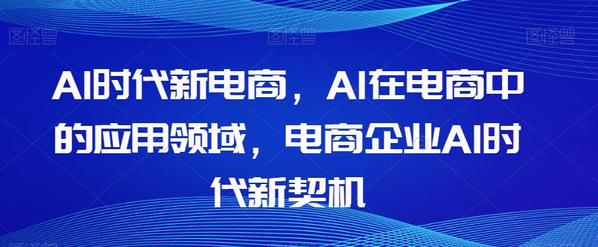 Al时代新电商,Al在电商中的应用领域,电商企业AI时代新契机-风淘社