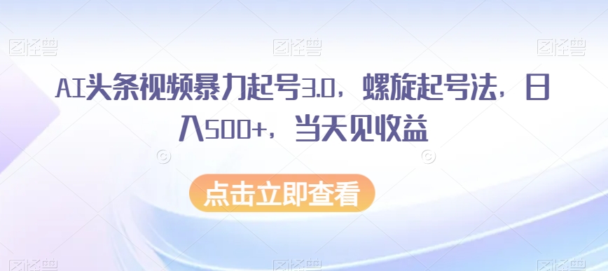 AI头条视频暴力起号3.0，螺旋起号法，日入500+，当天见收益【揭秘】-风淘社