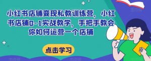 小红书店铺变现私教训练营,小红书店铺0-1实战教学,手把手教会你如何运营一个店铺-风淘社