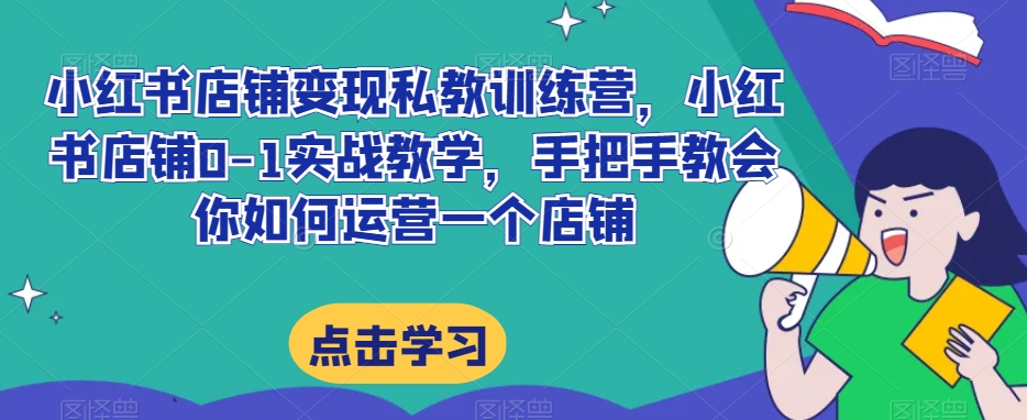 小红书店铺变现私教训练营,小红书店铺0-1实战教学,手把手教会你如何运营一个店铺-风淘社