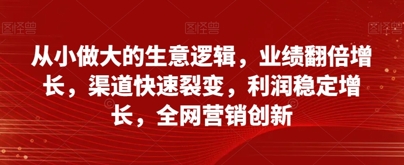 从小做大的生意逻辑,业绩翻倍增长,渠道快速裂变,利润稳定增长,全网营销创新-风淘社