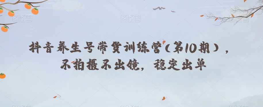 抖音养生号带货训练营(第10期),不拍摄不出镜,稳定出单-风淘社