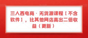 三人西电商·无货源课程【不含软件】,比其他网店高出二倍收益(更新)-风淘社