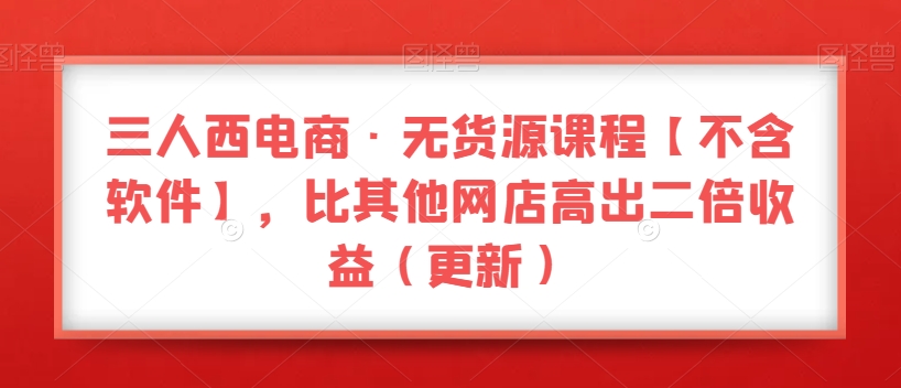 三人西电商·无货源课程【不含软件】,比其他网店高出二倍收益(更新)-风淘社