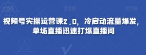 视频号实操运营课2.0，冷启动流量爆发，单场直播迅速打爆直播间-风淘社