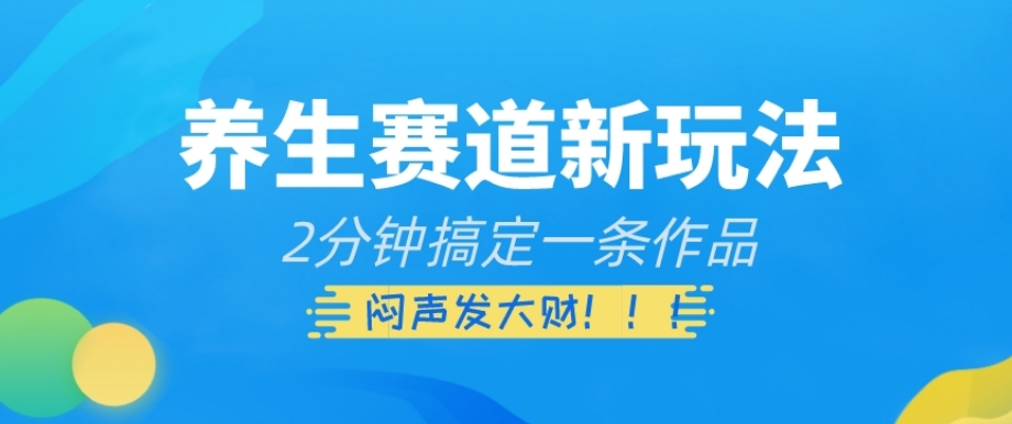 养生赛道新玩法，2分钟搞定一条作品，闷声发大财【揭秘】-风淘社