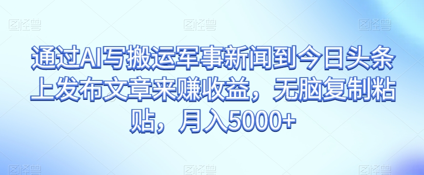 通过AI写搬运军事新闻到今日头条上发布文章来赚收益，无脑复制粘贴，月入5000+【揭秘】-风淘社