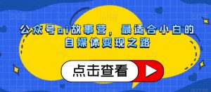 公众号ai故事营,最适合小白的自媒体变现之路-风淘社