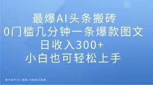 最爆AI头条搬砖,0门槛几分钟一条爆款图文,日收入300+,小白也可轻松上手【揭秘】-风淘社