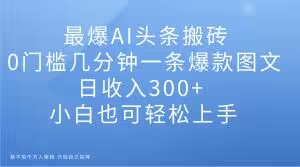 最爆AI头条搬砖,0门槛几分钟一条爆款图文,日收入300+,小白也可轻松上手【揭秘】-风淘社