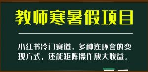 小红书冷门赛道,教师寒暑假项目,多种连环套的变现方式,还能矩阵操作放大收益【揭秘】-风淘社
