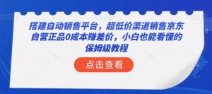 搭建自动销售平台，超低价渠道销售京东自营正品0成本赚差价，小白也能看懂的保姆级教程【揭秘】-风淘社