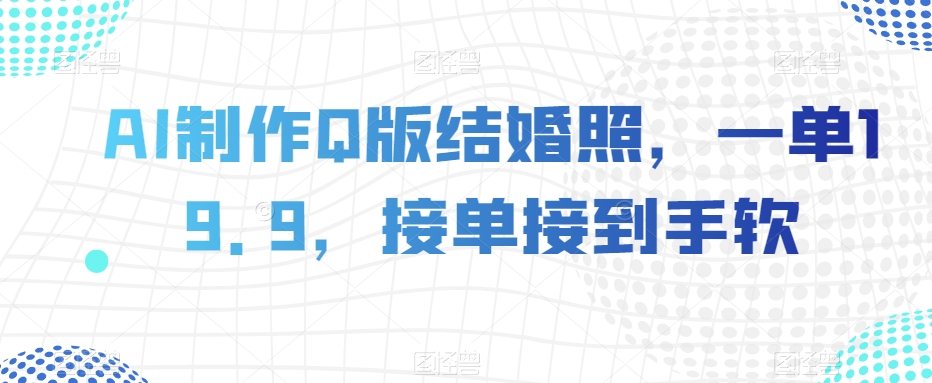 AI制作Q版结婚照,一单19.9,接单接到手软【揭秘】-风淘社