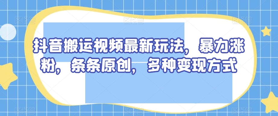 抖音搬运视频最新玩法，暴力涨粉，条条原创，多种变现方式【揭秘】-风淘社