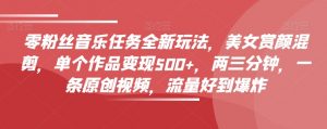 零粉丝音乐任务全新玩法,美女赏颜混剪,单个作品变现500+,两三分钟,一条原创视频,流量好到爆炸-风淘社