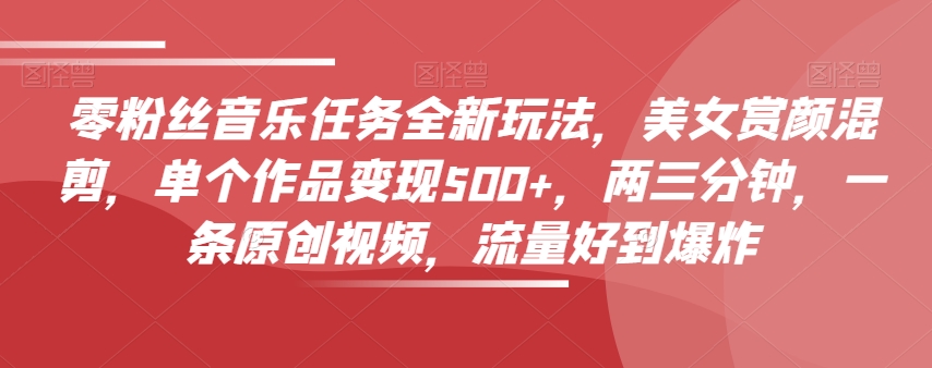 零粉丝音乐任务全新玩法,美女赏颜混剪,单个作品变现500+,两三分钟,一条原创视频,流量好到爆炸-风淘社