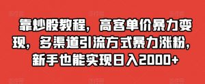 靠炒股教程，高客单价暴力变现，多渠道引流方式暴力涨粉，新手也能实现日入2000+【揭秘】-风淘社