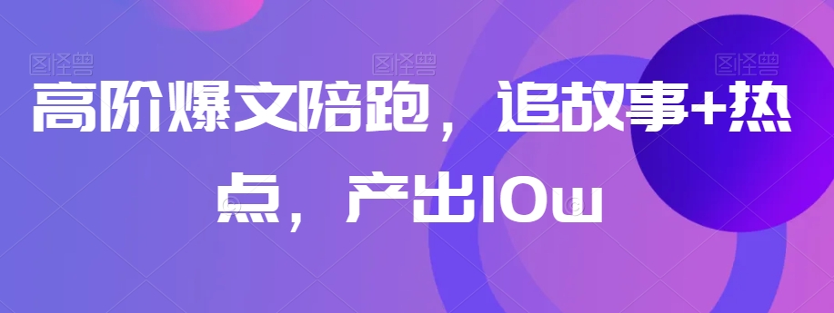 高阶爆文陪跑，追故事+热点，产出10w+-风淘社