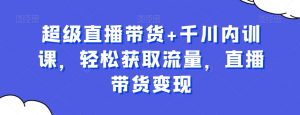 超级直播带货+千川内训课,轻松获取流量,直播带货变现-风淘社