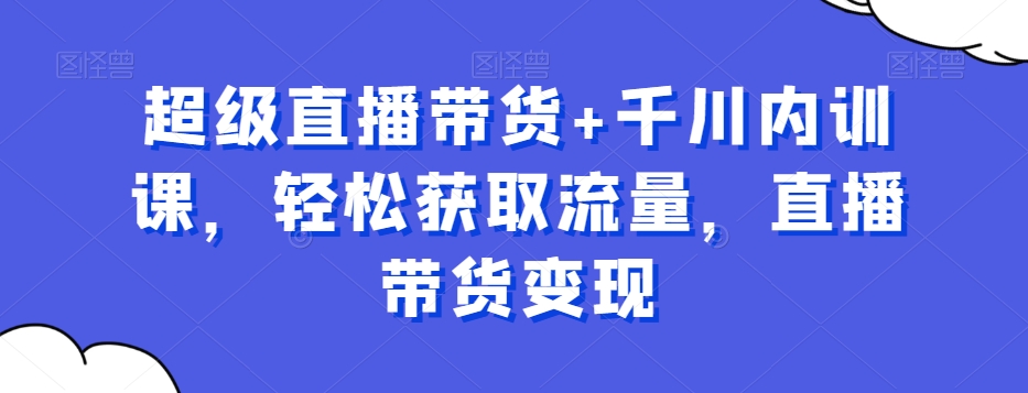 超级直播带货+千川内训课,轻松获取流量,直播带货变现-风淘社