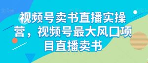 视频号卖书直播实操营,视频号最大风囗项目直播卖书-风淘社