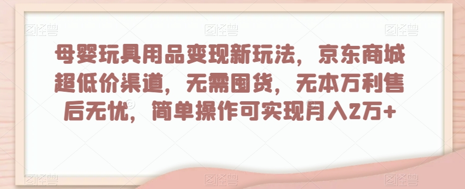母婴玩具用品变现新玩法，京东商城超低价渠道，简单操作可实现月入2万+【揭秘】-风淘社