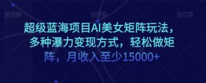 超级蓝海项目AI美女矩阵玩法,多种瀑力变现方式,轻松做矩阵,月收入至少15000+【揭秘】-风淘社