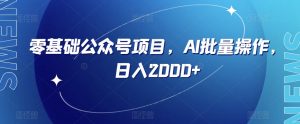 零基础公众号项目，AI批量操作，日入2000+【揭秘】-风淘社